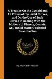 A Treatise on the Cycloid and All Forms of Cycloidal Curves, and on the Use of Such Curves in Dealing with the Motions of Planets, Comets, &c., and of Matter Projected from the Sun