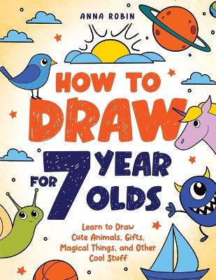 How to Draw for 7 Year Olds: Learn to Draw Cute Animals, Gifts, Magical Things, and Other Cool Stuff | Book for Kids Age 7