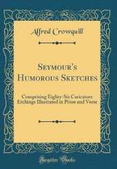 Seymour's Humorous Sketches: Comprising Eighty-Six Caricature Etchings Illustrated in Prose and Verse (Classic Reprint)