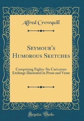 Seymour's Humorous Sketches: Comprising Eighty-Six Caricature Etchings Illustrated in Prose and Verse (Classic Reprint)