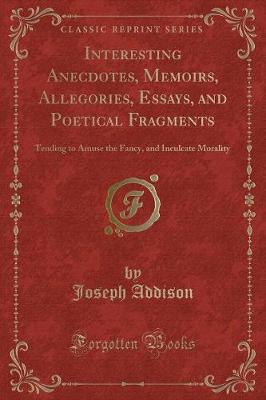 Interesting Anecdotes, Memoirs, Allegories, Essays, and Poetical Fragments: Tending to Amuse the Fancy, and Inculcate Morality (Classic Reprint)