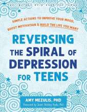 Reversing the Spiral of Depression for Teens: Simple Actions to Improve Your Mood, Boost Motivation, and Build the Life You Want