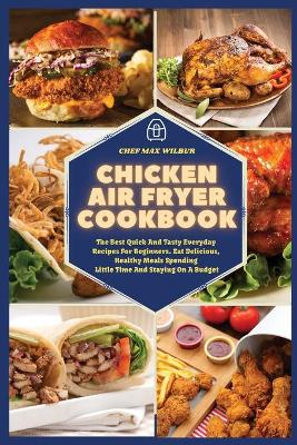 Chicken Air Fryer Cookbook: The Best Quick And Tasty Everyday Recipes For Beginners. Eat Delicious, Healthy Meals Spending Little Time And Staying On A Budget