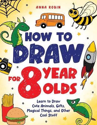 How to Draw for 8 Year Olds: Learn to Draw Cute Animals, Food, Gifts and Other Cool Things | Book for Kids Age 8