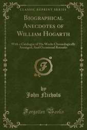 Biographical Anecdotes of William Hogarth: With a Catalogue of His Works Chronologically Arranged; And Occasional Remarks (Classic Reprint)