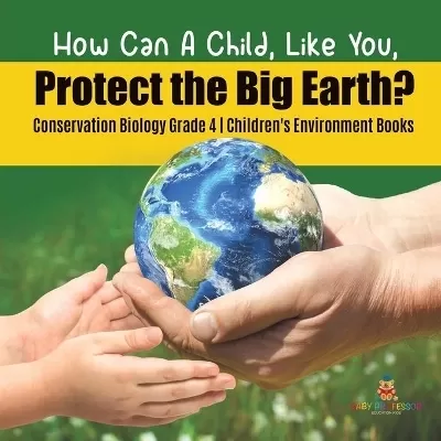 How Can A Child, Like You, Protect the Big Earth? Conservation Biology Grade 4 Children's Environment Books
