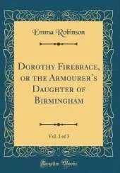 Dorothy Firebrace, or the Armourers Daughter of Birmingham, Vol. 1 of 3 (Classic Reprint)