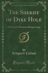 The Sheriff of Dyke Hole: A Story of a Montana Mining Camp (Classic Reprint)