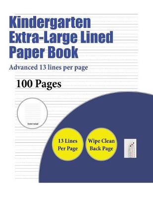 Kindergarten Extra-Large Lined Paper Book (Advanced 13 Lines Per Page): A Handwriting and Cursive Writing Book with 100 Pages of Extra Large 8.5 by 11.0 Inch Writing Practise Pages. This Book Has Guidelines for Practising Writing.