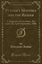 Putnam's Monthly and the Reader, Vol. 4: A Magazine of Literature, Art and Life; April-September, 1908 (Classic Reprint)