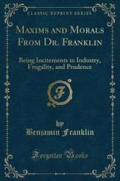 Maxims and Morals From Dr. Franklin: Being Incitements to Industry, Frugality, and Prudence (Classic Reprint)
