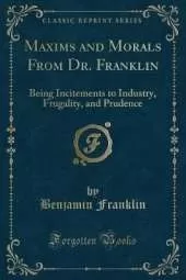 Maxims and Morals From Dr. Franklin: Being Incitements to Industry, Frugality, and Prudence (Classic Reprint)