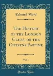 The History of the London Clubs, or the Citizens Pastime, Vol. 1 (Classic Reprint)