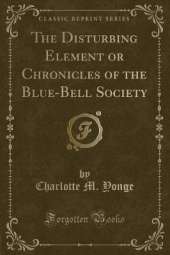 The Disturbing Element or Chronicles of the Blue-Bell Society (Classic Reprint)