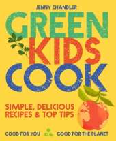 Green Kids Cook: Simple, Delicious Recipes & Top Tips: Good for You, Good for the Planet