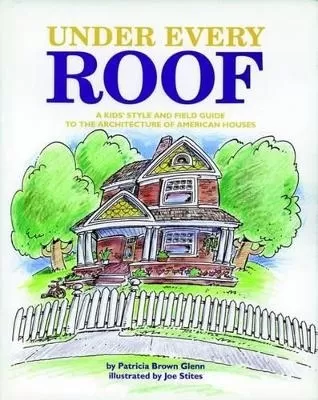 Under Every Roof – A Kid′s Style and Field Guide to the Architecture of American Houses