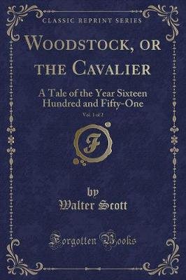 Woodstock, or the Cavalier, Vol. 1 of 2: A Tale of the Year Sixteen Hundred and Fifty-One (Classic Reprint)