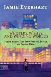 Whispers, Wishes, and Winding Worlds: Twelve Magical Tales from Pockets, Portals, and Peculiar Places