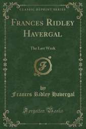 Frances Ridley Havergal: The Last Week (Classic Reprint)