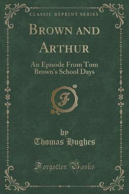 Brown and Arthur: An Episode From Tom Brown's School Days (Classic Reprint)