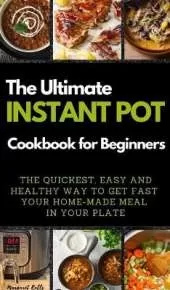 The Ultimate Instant Pot Cookbook for Beginners: THE QUICKEST, EASY AND HEALTHY WAY TO GET FAST YOUR HOME-MADE MEAL IN YOUR PLATE. 50 Recipes with Pictures