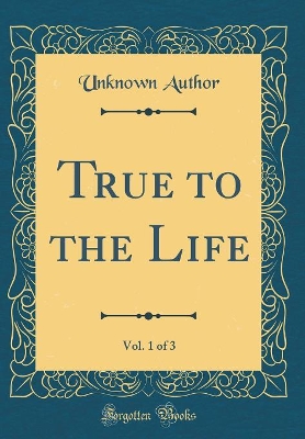 True to the Life, Vol. 1 of 3 (Classic Reprint)