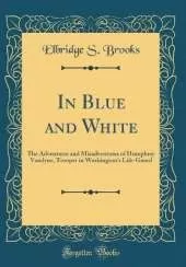 In Blue and White: The Adventures and Misadventures of Humphrey Vandyne, Trooper in Washington's Life-Guard (Classic Reprint)