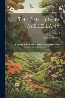 The Children's Miscellany; Consisting of Select Stories, Fables, and Dialogues, for the Instruction and Amusement of Young Persons; Volume 3