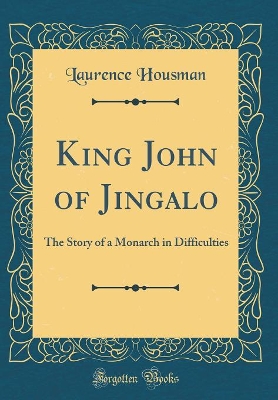 King John of Jingalo: The Story of a Monarch in Difficulties (Classic Reprint)