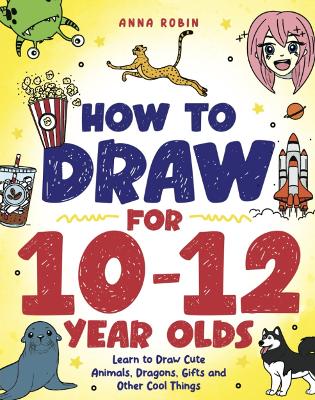 How to Draw for 10-12 Year Olds: Learn to Draw Cute Animals, Dragons, Gifts and Other Cool Things
