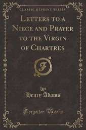 Letters to a Niece and Prayer to the Virgin of Chartres (Classic Reprint)