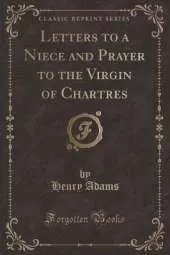 Letters to a Niece and Prayer to the Virgin of Chartres (Classic Reprint)