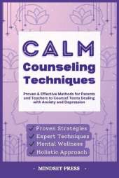 Calm Counseling Techniques: Proven Techniques for Parents and Teachers to Counsel Teens with Anxiety and Depression