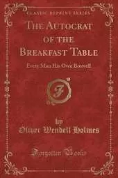 The Autocrat of the Breakfast Table: Every Man His Own Boswell (Classic Reprint)