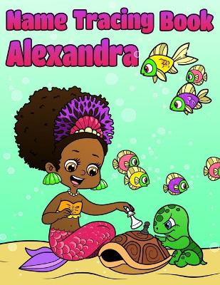 Name Tracing Book Alexandra: Personalized First Name Tracing Workbook for Girls in Preschool and Kindergarten - Primary Tracing Book for Kids Learning How to Write Their Name - Fun Mermaid Book Design