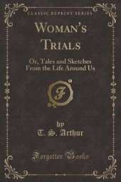 Woman's Trials: Or, Tales and Sketches From the Life Around Us (Classic Reprint)