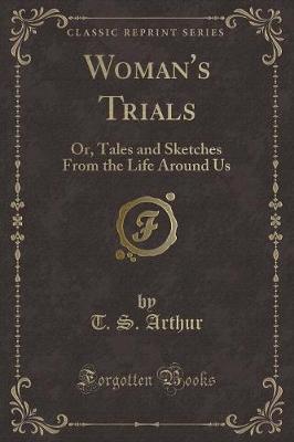 Woman's Trials: Or, Tales and Sketches From the Life Around Us (Classic Reprint)