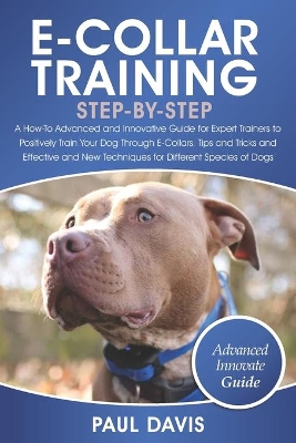 E-Collar Training Step-By-Step: A How-To Advanced and Innovative Guide for Expert Trainers to Positively Train Your Dog Through E-Collars.Tips and Tricks and Effective and New Techniques for Differen