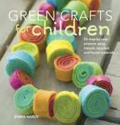 Green Crafts for Children: 35 Step-by-Step Projects Using Natural, Recycled and Found Materials
