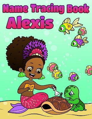 Name Tracing Book Alexis: Personalized First Name Tracing Workbook for Girls in Preschool and Kindergarten - Primary Tracing Book for Kids Learning How to Write Their Name - Fun Mermaid Book Design