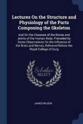Lectures on the Structure and Physiology of the Parts Composing the Skeleton: And on the Diseases of the Bones and Joints of the Human Body, Preceded by Some Observations on the Influence of the Brain and Nerves, Delivered Before the Royal College of Surg