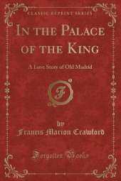 In the Palace of the King: A Love Story of Old Madrid (Classic Reprint)