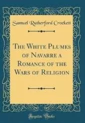 The White Plumes of Navarre a Romance of the Wars of Religion (Classic Reprint)