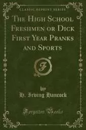 The High School Freshmen or Dick First Year Pranks and Sports (Classic Reprint)