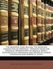 The Blowpipe Vade Macum: The Blowpipe Characters of Minerals : Deduced from the Original Observations of Aquilla Smith; Alphabetically Arranged and Edited by Samuel Haughton and Robert H. Scott