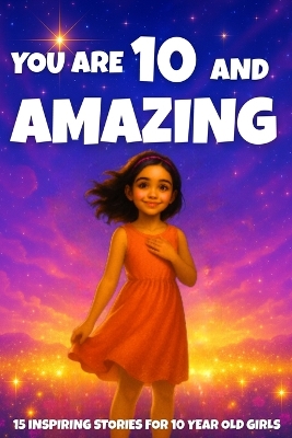 YOU ARE 10 AND AMAZING! Inspiring Stories for 10-Year-Old Girls: 15 Motivating Tales of Courage, Confidence, Friendship, and Kindness