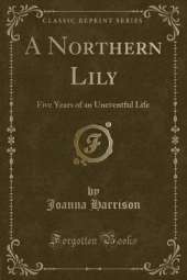 A Northern Lily: Five Years of an Uneventful Life (Classic Reprint)