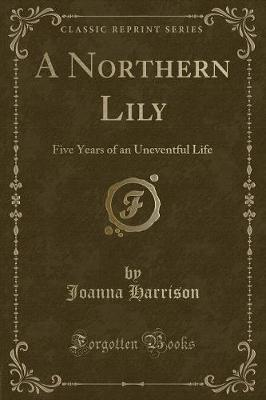 A Northern Lily: Five Years of an Uneventful Life (Classic Reprint)