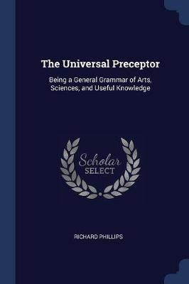The Universal Preceptor: Being a General Grammar of Arts, Sciences, and Useful Knowledge