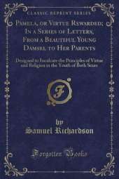 Pamela, or Virtue Rewarded; In a Series of Letters, From a Beautiful Young Damsel to Her Parents: Designed to Inculcate the Principles of Virtue and Religion in the Youth of Both Sexes (Classic Reprint)
